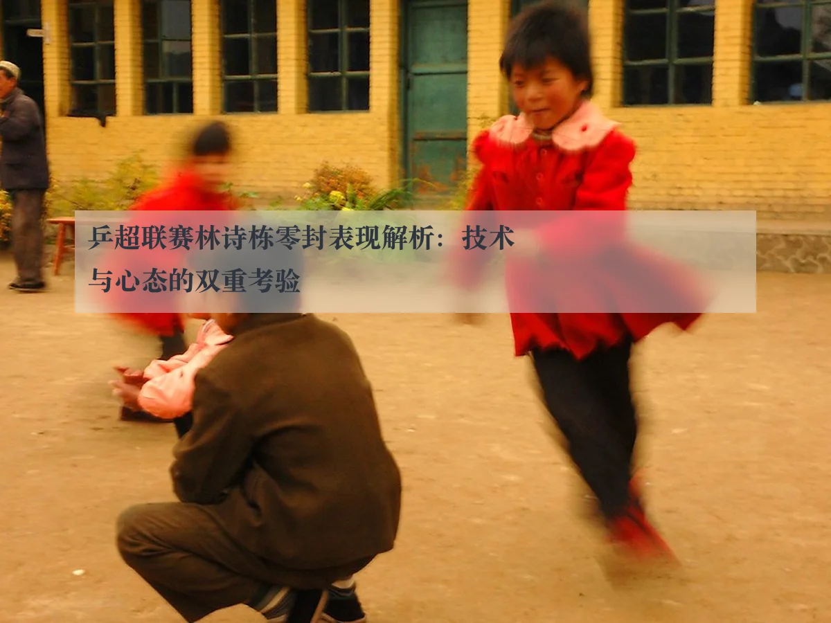 乒超联赛林诗栋零封表现解析:技术与心态的双重考验